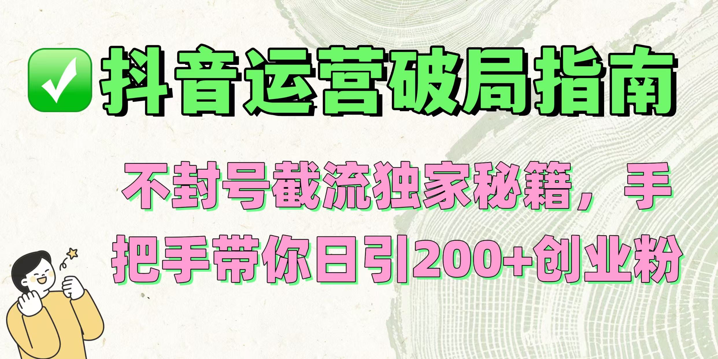 抖音运营破局指南！不封号截流独家秘籍，手把手带你日引200+创业粉-云起副业网
