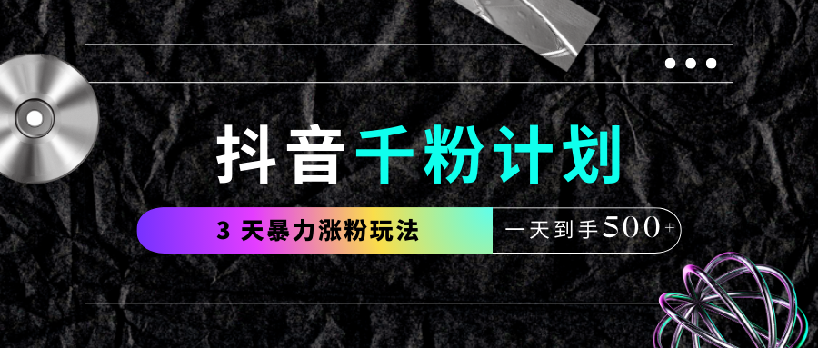 抖音千粉计划，最新玩法三天暴力涨千粉，一天到手500元+-云起副业网
