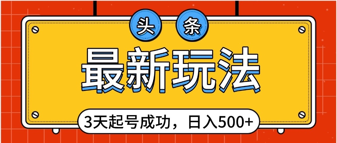 头条，最新玩法，3天起号成功，日入500+，小白轻松上手-云起副业网