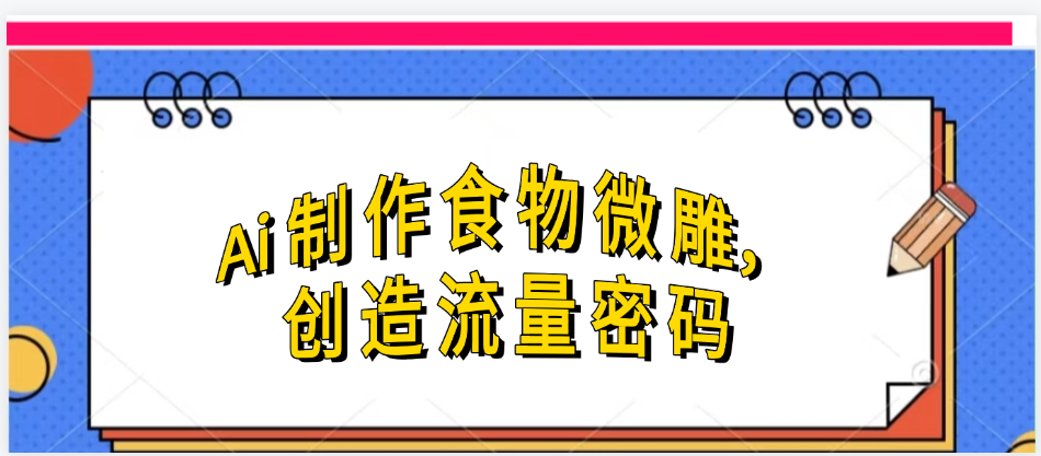 Ai制作食物微雕，创造流量密码，实现日入几张-云起副业网