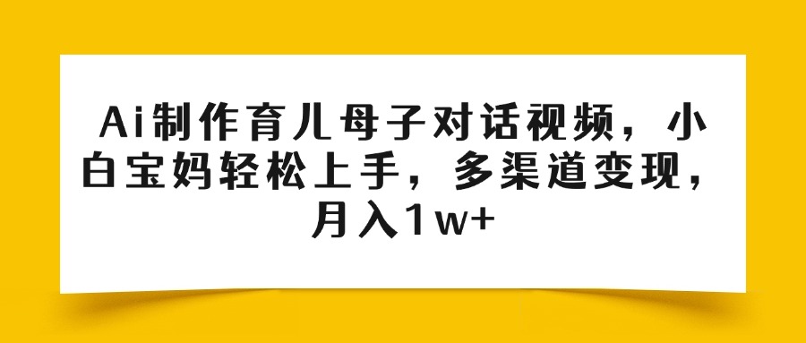 Ai制作育儿母子对话视频，小白宝妈轻松上手，多渠道变现，月入1w+-云起副业网