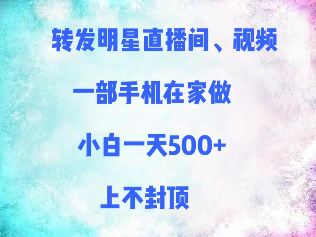 转发明星直播间、视频，一部手机在家做，小白一天500+，上不封顶-云起副业网