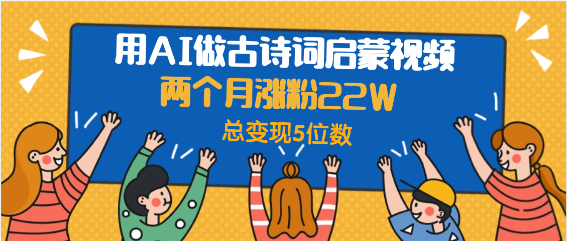 用AI做古诗词启蒙视频，两个月涨粉22W，总变现5位数-云起副业网