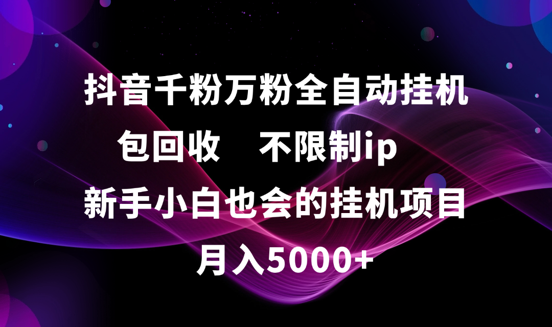 抖音千粉万粉全自动挂机,包回收,不限制ip,新手小白也会的批量挂机,月入5000+-云起副业网