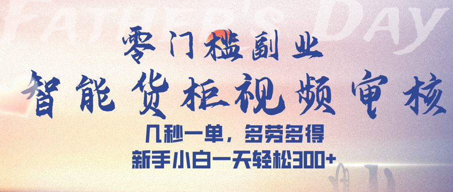 智能货柜视频审核，几秒一单，多劳多得，新手小白一天轻松 300➕-云起副业网