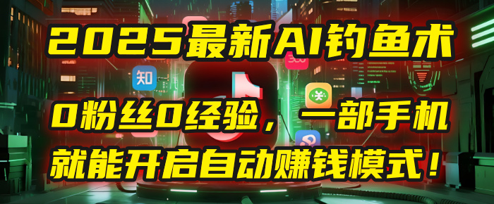 2025最新AI钓鱼术:0粉丝0经验,一部手机就能开启自动赚钱模式!-云起副业网