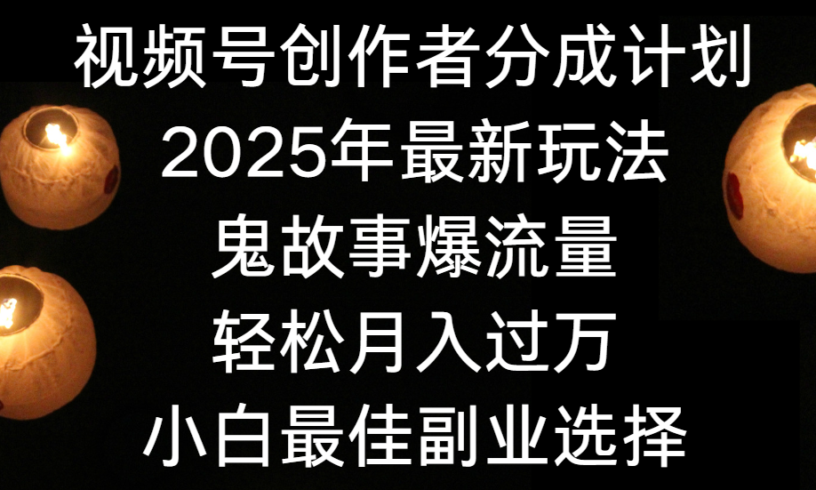 视频号创作者分成计划，2025年最新玩法鬼故事爆流量，小白轻松上手，副业的绝佳选择，轻松月入过万-云起副业网