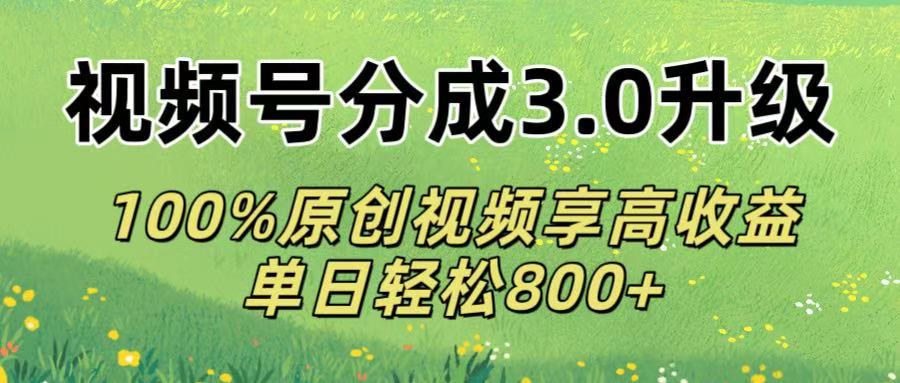 视频号分成3.0升级!100%原创视频享高收益，单日轻松800+-云起副业网