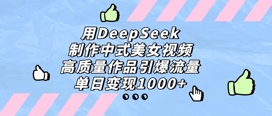 用DeepSeek制作中式美女视频，单日变现1000+，高质量作品引爆流量-云起副业网