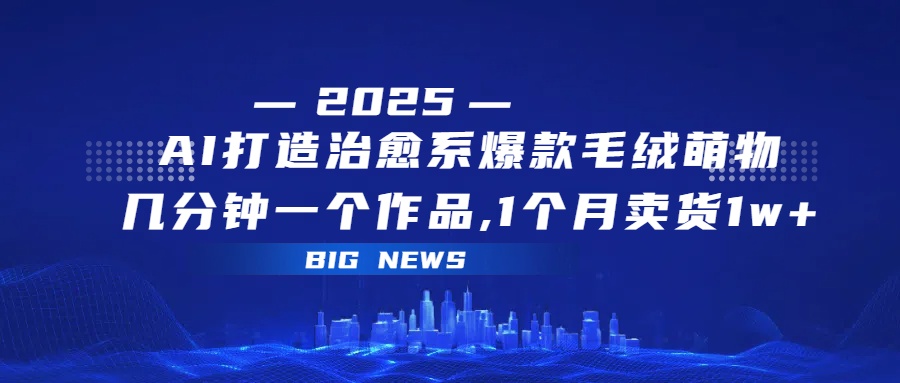 AI打造治愈系爆款毛绒萌物，几分钟一个作品,1 个月卖货 1w+-云起副业网