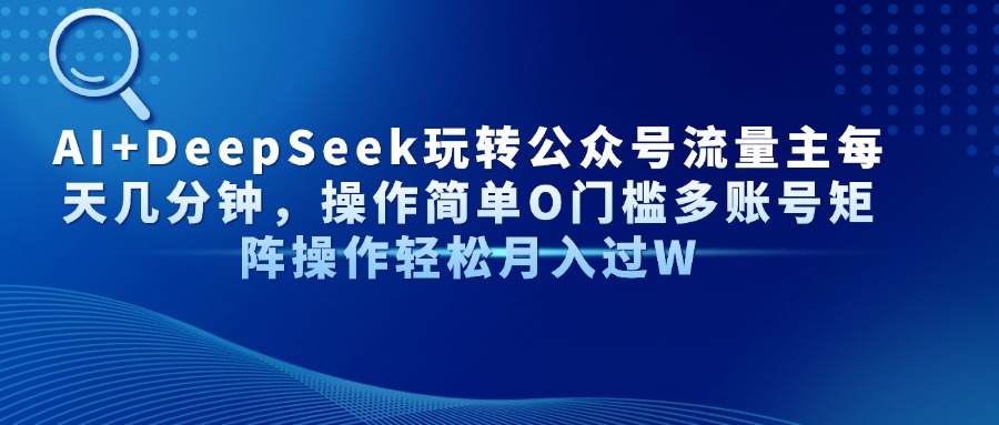 Al+Deepseek玩转公众号流量主每天几分钟，操作简单0门槛多账号矩阵操作轻松月入过W-云起副业网