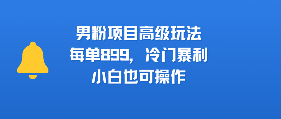 男粉项目高级玩法，每单899，冷门暴利，小白也可操作-云起副业网