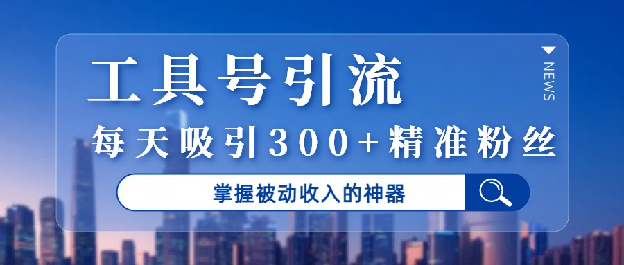 工具号引流，掌握被动收入的神器，每天吸引300+精准粉丝-云起副业网