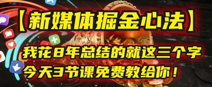 我花8年总结的【新媒体掘金心法】,就这三个字,今天3节课免费教给你!-云起副业网
