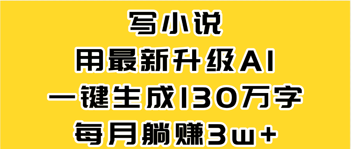 最新AI一键生成原创小说，一分钟能写130+字，每月睡后收益3W+-云起副业网