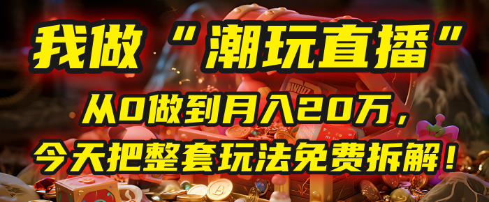 做“潮玩直播”，从0做到月入20万，今天把整套玩法免费拆解！-云起副业网