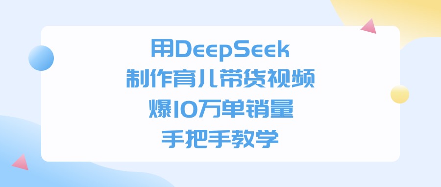 用DeepSeek制作育儿带货视频，手把手教学，爆10万单销量-云起副业网