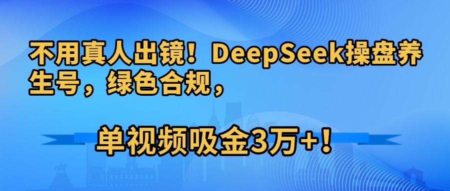 不用真人出镜!DeepSeek操盘养生号,绿色合规,单视频吸金3万+!-云起副业网