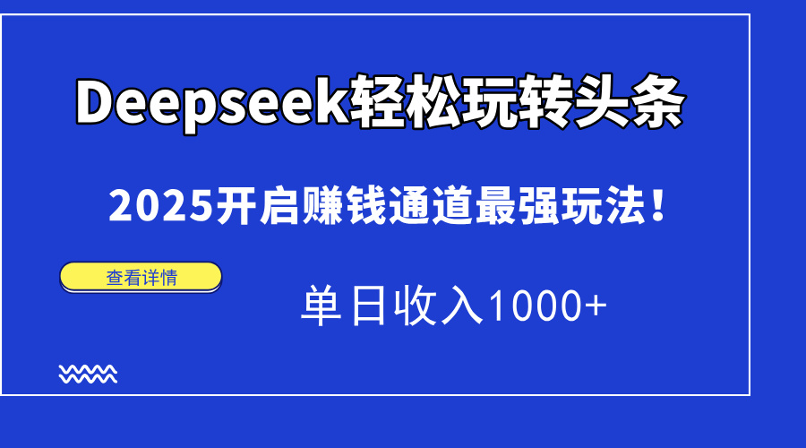 Deepseek轻松玩转头条，2025开启赚钱通道最强玩法！单日收入1000+-云起副业网