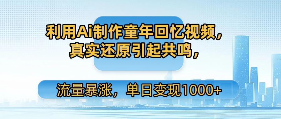利用Ai制作童年回忆视频，真实还原引起共鸣，流量暴涨，单日变现1000+-云起副业网