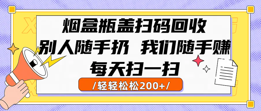 烟盒瓶盖扫码回收，别人随手扔 我们随手赚，闷声发大财，每天扫一扫轻轻松松200+-云起副业网