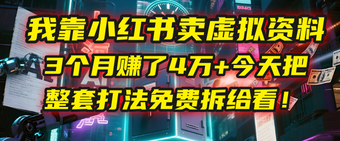 我靠“小红书卖虚拟资料”,3个月赚了4万+,今天把整套打法免费拆给你看!-云起副业网