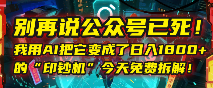 别再说公众号已死！我用AI把它变成了日入1800+的“印钞机”，今天免费拆解！-云起副业网