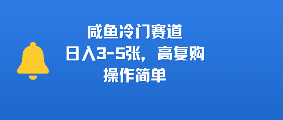 咸鱼冷门赛道，日入3-5张，高复购，操作简单-云起副业网