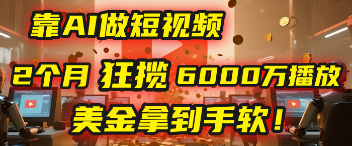 4000小时播放才能赚钱？别傻了！他靠AI做短视频，2个月狂揽6000万播放，美金拿到手软！-云起副业网