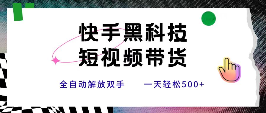 快手黑科技短视频带货，条条原创无脑搬运，新手小白轻松一天500+-云起副业网