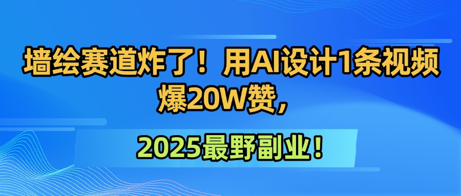 墙绘赛道炸了！用AI设计1条视频爆20W赞，2025最野副业！-云起副业网