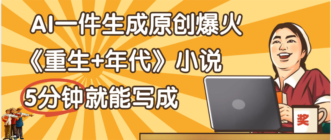 天呐！现在爆火的《重生+年代》类型的小说，现在用这个AI软件就可以一键生成原创小说了-云起副业网