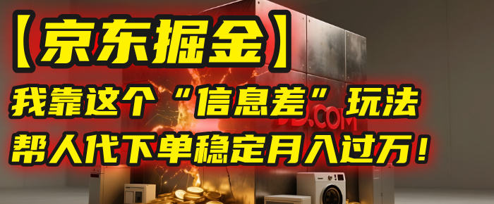 【京东掘金】我靠这个“信息差”玩法，帮人代下单，稳定月入过万！-云起副业网