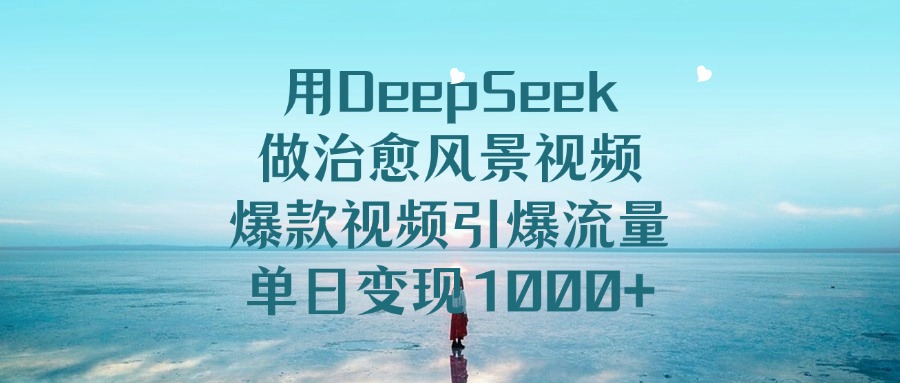 用DeepSeek做治愈风景视频，单日变现1000+，爆款视频引爆流量-云起副业网