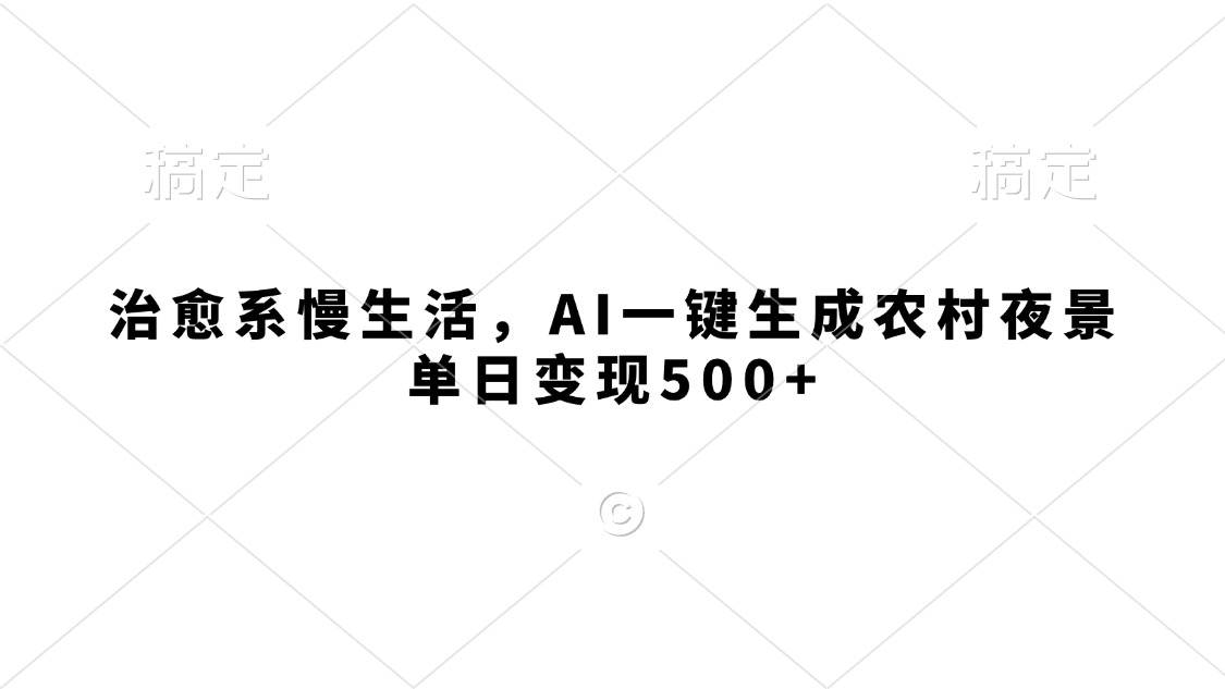 治愈系慢生活，AI一键生成农村夜景，单日变现500+-云起副业网