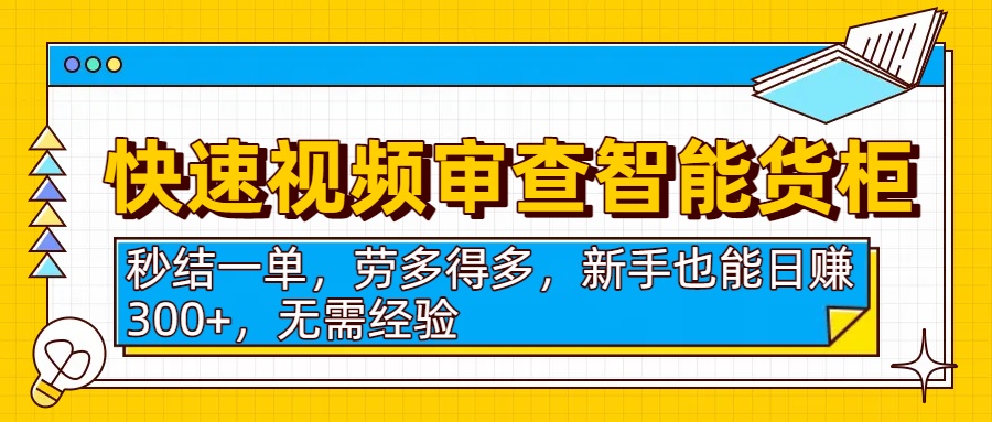 快速视频审查智能货柜,秒结一单,劳多得多,新手也能日赚300+,无需经验-云起副业网