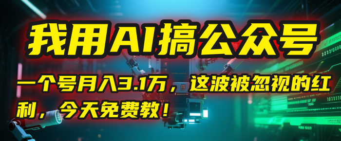 我用AI搞公众号，一个号月入3.1万，这波被忽视的红利，今天免费教！-云起副业网