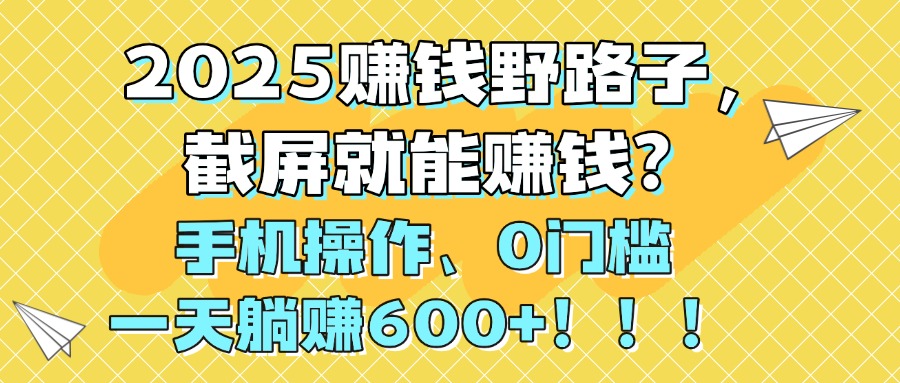 2025赚钱野路子，截屏就能赚钱？手机操作0门槛，一天躺赚600+！！！-云起副业网