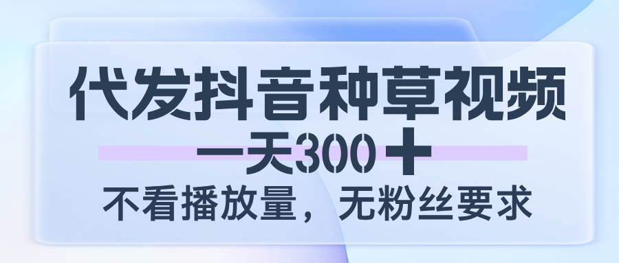 代发抖音种草视频，一天300，不看播放量，无粉丝要求-云起副业网