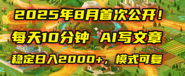2025年首次公开，每天10分钟，用AI写文章，稳定日入2000+，模式可复制！-云起副业网