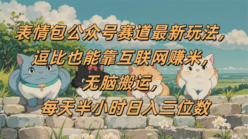 表情包公众号赛道，逗比也能靠互联网赚米，无脑搬运，小白也能日入三位数-云起副业网