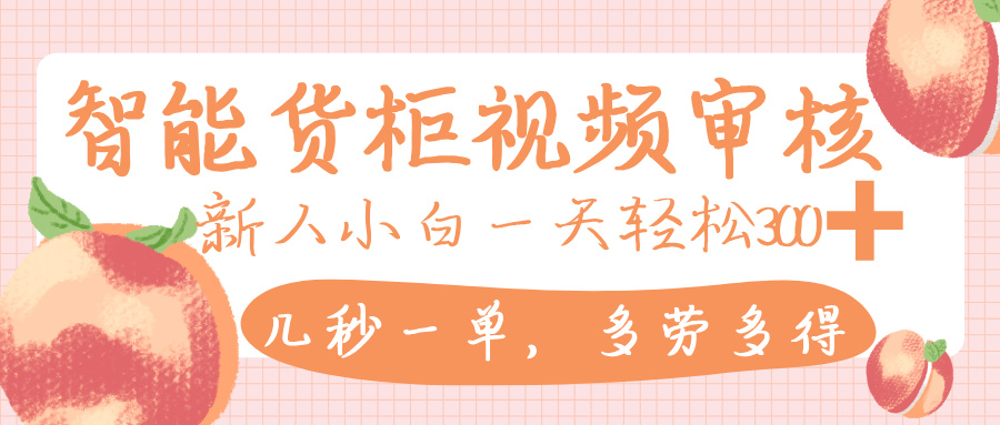 智能货柜视频审核,几秒一单,多劳多得,新人小白一天轻松 300+,零门槛-云起副业网