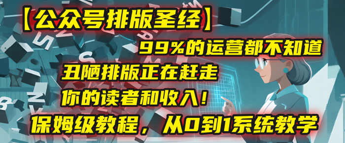 【公众号排版圣经】99%的运营都不知道,丑陋排版正在赶走你的读者和收入!保姆级教程,从0到1系统教学-云起副业网