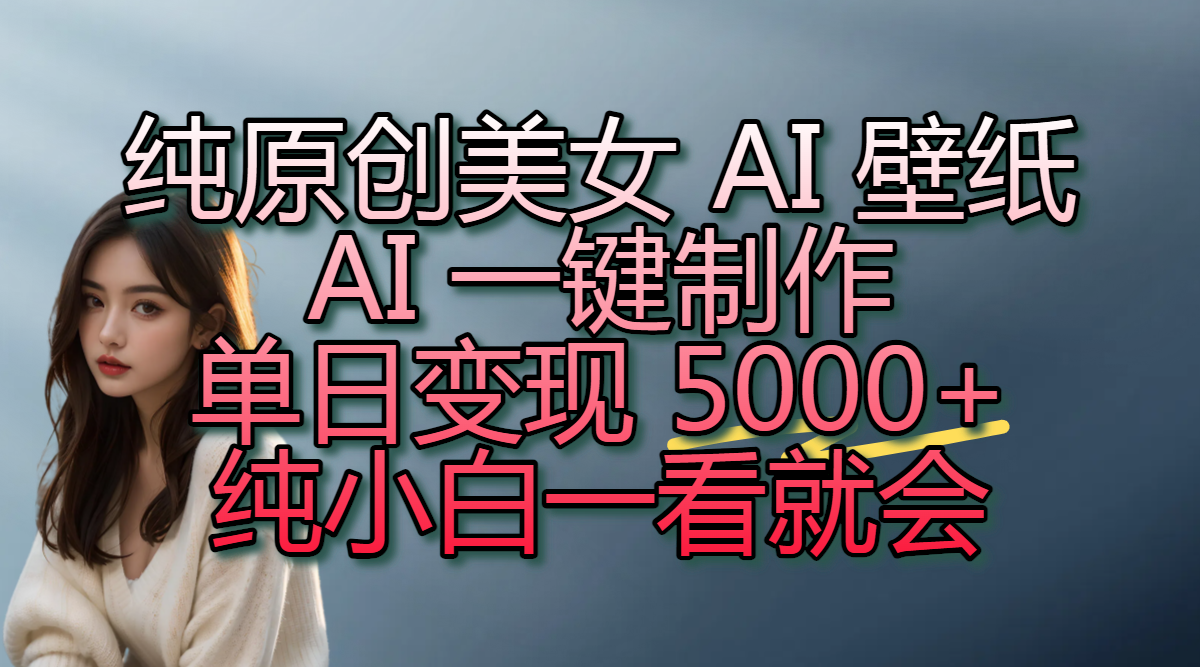 纯原创美女 AI 壁纸玩法，AI 一键制作，单日变现 5000+，纯小白一看就会-云起副业网