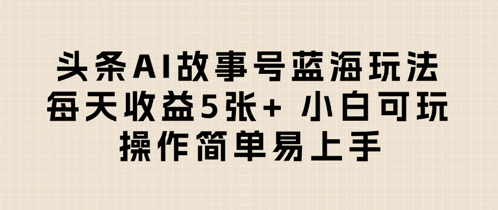 头条AI故事号蓝海玩法 每天收益5张+ 小白可玩 操作简单易上手-云起副业网