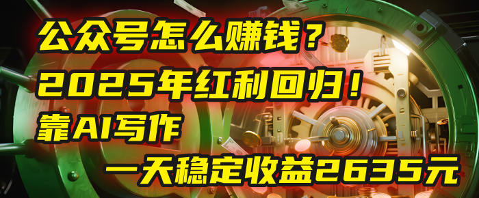 公众号怎么赚钱？2025年红利回归！靠AI写作，一天稳定收益2635元（10分钟上手）-云起副业网