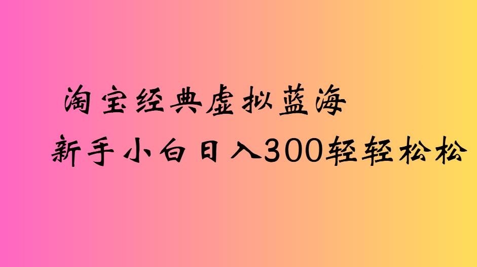 淘宝经典虚拟蓝海新手小白日入300轻轻松松-云起副业网