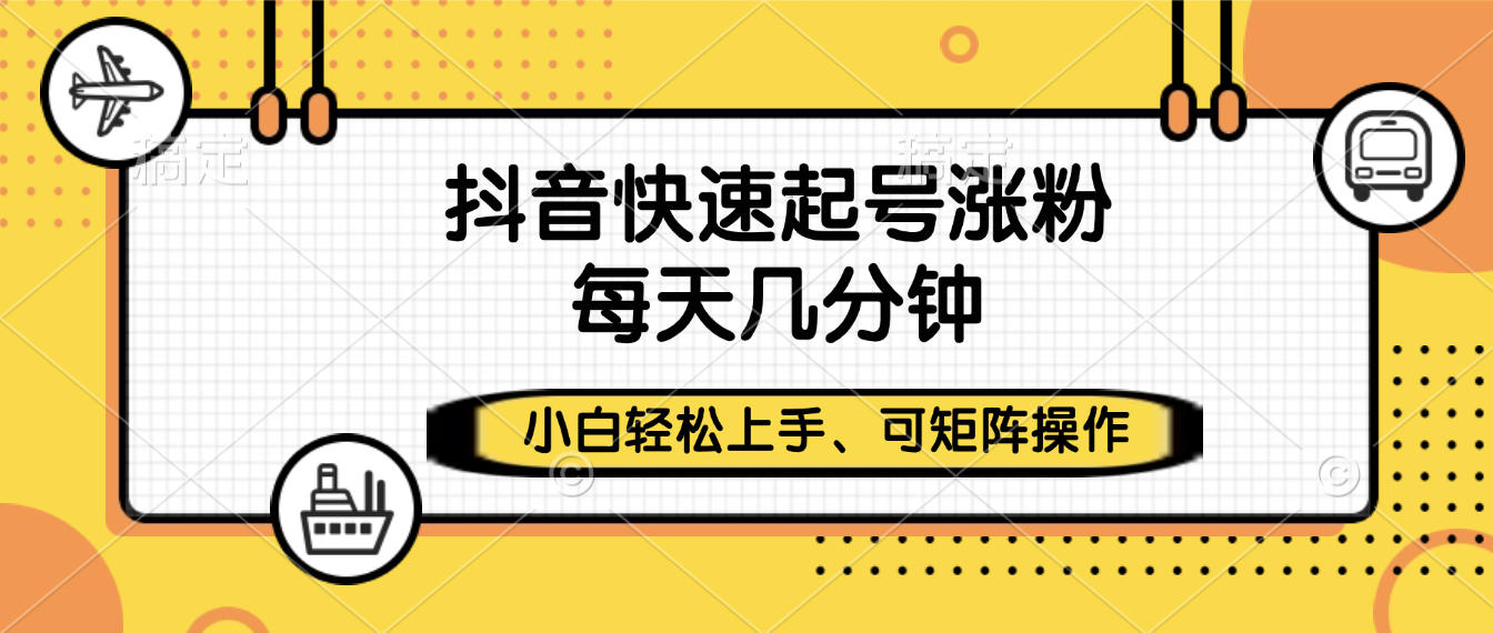 抖音快速起号涨粉,小白轻松上手、每天几分钟,可矩阵操作-云起副业网