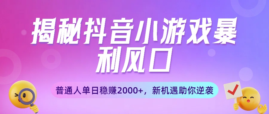 揭秘抖音小游戏暴利风口:普通人单日稳赚2000+,新机遇助你逆袭-云起副业网