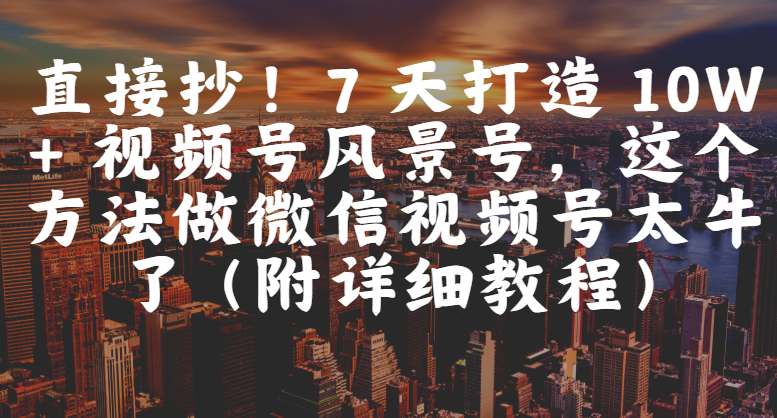 直接抄!7 天打造 10W + 视频号风景号,这个方法做微信视频号太牛了(附详细教程)-云起副业网